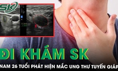 Thanh niên 26 tuổi phát hiện ung thư tuyến giáp nhờ lần khám sức khỏe định kỳ