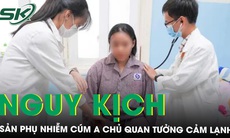 Chủ quan tưởng cảm lạnh, sản phụ suýt chết do nhiễm cúm A