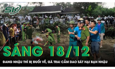 Sáng 18/12: Đang nhậu thì bị đuổi về, người đàn ông bực tức cầm dao sát hại bạn nhậu