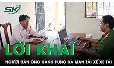 Phẫn nộ lời khai của người đàn ông hành hung dã man tài xế xe tải: 'Tỉnh rượu mới thấy mình sai'