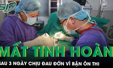 Chịu đau đớn 3 ngày vì bận ôn thi, nam thanh niên mất tinh hoàn