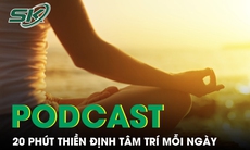 PODCAST: 20 phút thiền định tâm trí mỗi ngày mà không cần ngồi yên một chỗ