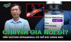 Tiêm vaccine AstraZeneca có thể gây đông máu: Chuyên gia nói gì?