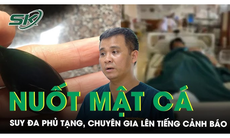 Suy đa phủ tạng sau khi nuốt mật cá, chuyên gia lên tiếng cảnh báo
