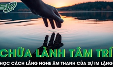 PODCAST: Lắng nghe âm thanh của sự im lặng để có thể chữa lành tâm trí