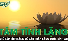 PODCAST: Giữ tâm tĩnh lặng để bản thân sáng suốt, bình an