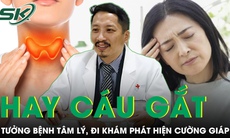 Hay cáu gắt, tâm lý thất thường đi khám phát hiện mắc cường giáp