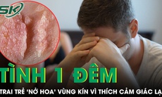 Thử cảm giác lạ với tình một đêm, chàng trai ‘nở hoa’ vùng kín