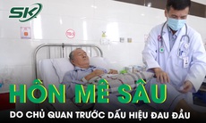 Nguy kịch hôn mê sâu chỉ vì chủ quan trước dấu hiệu đau đầu 