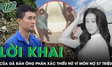 Lời khai man rợ của kẻ sát hại thiếu nữ 17 tuổi vì món nợ 57 triệu