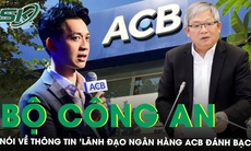 Bộ Công an trả lời vụ lãnh đạo Ngân hàng ACB bị tung tin đánh bạc hàng chục triệu USD