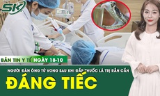 Bản tin Y tế 18/10: Đắp thuốc lá điều trị rắn cắn, người đàn ông 34 tuổi tử vong đáng tiếc