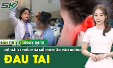 Bản Tin Y Tế 4/10: Đau tai kéo dài, cô gái 21 tuổi phải phẫu thuật polyp ăn vào xương
