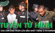 Trung Quốc tuyên án tử hình với cha con ông trùm lừa đảo ở Myanmar