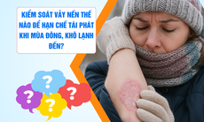 Kiểm soát vảy nến thế nào để hạn chế tái phát vào mùa đông khô lạnh?