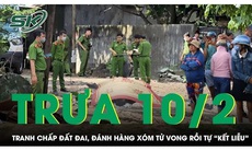 Trưa 10/2: Tranh chấp đất đai, gã đàn ông hung hãn đánh hàng xóm tử vong 