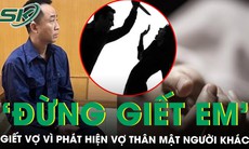 Giết vợ vì phát hiện vợ thân mật với người khác, mặc lời van xin ‘đừng giết em’