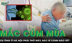 Cụ ông 78 tuổi mắc cúm mùa phải thở máy, bác sĩ cảnh báo 3 nhóm người dễ mắc