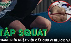 Tập squat cường độ cao quá sức, thanh niên 22 tuổi nhập viện cấp cứu vì tiêu cơ vân