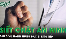 Liên tiếp 3 vụ hành hung bác sĩ, Bộ Y tế yêu cầu các bệnh viện siết chặt an ninh