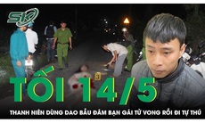 Tối 14/5: Hé lộ nguyên nhân thanh niên 'điên tình' rút dao bầu đâm bạn gái tử vong