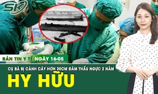 Bản Tin Y Tế 16/5: Cụ bà bị cành cây dài hơn 20cm đâm thấu ngực hơn 2 năm không hề biết
