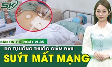 Bản tin Y tế 21/5: Tự uống thuốc giảm đau, người phụ nữ suýt mất mạng vì viêm phúc mạc 