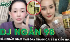 Sở An toàn thực phẩm TPHCM sẽ vào cuộc xác minh sản phẩm giảm cân của DJ Ngân 98 