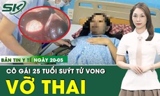Bản tin Y tế 20/5: Cô gái 25 tuổi suýt tử vong vì vỡ thai ngoài tử cung 
