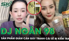 Cục An toàn thực phẩm kiểm tra, rà soát nội dung quảng cáo sản phẩm giảm cân của DJ Ngân 98 