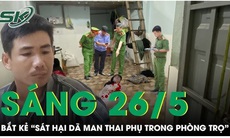 Sáng 26/5: Bắt giữ 'kẻ máu lạnh' sát hại người phụ nữ mang thai trong phòng trọ