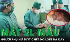 Người phụ nữ suýt chết vì mất 2 lít máu do ổ loét lớn trong dạ dày
