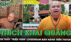 Thích Khai Quảng - Sư thầy ‘triệu view’ livestream bán hàng trên TikTok gây bão mạng là ai?