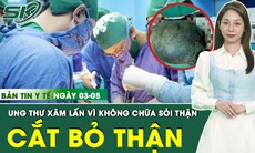 Bản tin Y tế 3/5: Bàng hoàng phát hiện ung thư xâm lấn nhiều cơ quan vì không chữa sỏi thận
