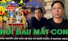 Nỗi đau mất con của người làm cha mẹ sau vụ đuối nước thương tâm ở Quảng Ngãi