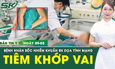 Bản tin Y tế 9/5: Tiêm khớp vai tại phòng khám tư, bệnh nhân sốc nhiễm khuẩn đe dọa tính mạng 