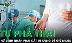 Tự phá thai ở nhà bằng thuốc mua online, bệnh nhân 30 tuổi phải cắt tử cung để giữ mạng sống
