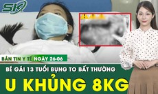 Bản tin Y tế 26/6: Bé gái 13 tuổi mang khối u buồng trứng gần 8kg 