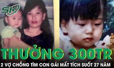 Hai vợ chồng treo thưởng 300 triệu cho ai giúp tìm được con gái mất tích suốt 27 năm