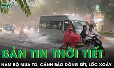Bản tin thời tiết: Nam Bộ sắp có mưa to, cảnh báo dông sét, lốc xoáy và ngập úng
