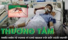 Thiếu niên tử vong thương tâm vì chủ quan khi mắc sốt xuất huyết
