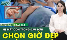 Bản Tin Y Tế 14/8: Bé sơ sinh tử vong ở tuần 37 vì gia đình chọn ngày giờ đẹp sinh mổ