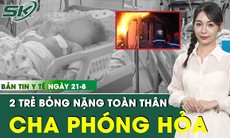 Bản tin Y tế 21/8: 2 trẻ bỏng nặng toàn thân do cha phóng hoả lúc sáng sớm
