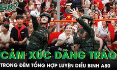 Cảm xúc dâng trào trong đêm tổng hợp luyện diễu binh, diễu hành mừng Đại lễ A80