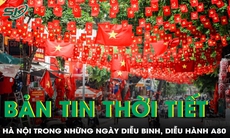 Bản tin thời tiết: Thời tiết Hà Nội trước thềm Lễ diễu binh, diễu hành A80