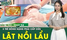 Bản tin Y tế 9/8: Nô đùa khi ăn lẩu, 3 trẻ bỏng nặng phải nhập viện