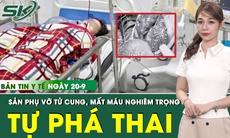 Bản tin Y tế 20/9: Tự phá thai 33 tuần, sản phụ nguy kịch, vỡ tử cung