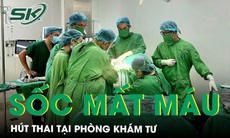 Nguy kịch, sốc mất máu do hút thai tại phòng khám tư