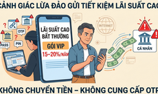 Gửi tiết kiệm lãi suất cao: Cẩn trọng mất quyền kiểm soát tài khoản, mất tiền