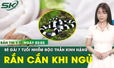 Bản tin Y tế 2/3: Bé gái 7 tuổi nhiễm độc thần kinh nặng do bị rắn cắn khi đang ngủ dưới nền nhà